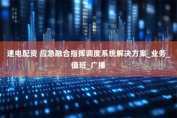 速电配资 应急融合指挥调度系统解决方案_业务_值班_广播