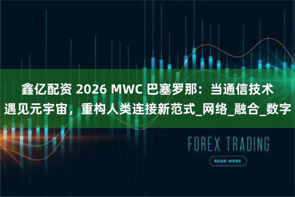 鑫亿配资 2026 MWC 巴塞罗那：当通信技术遇见元宇宙，重构人类连接新范式_网络_融合_数字
