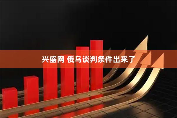 兴盛网 俄乌谈判条件出来了