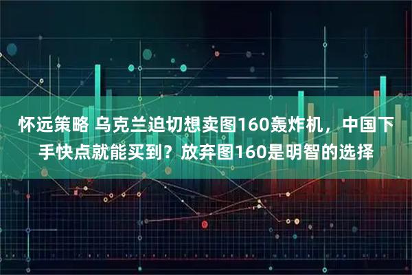 怀远策略 乌克兰迫切想卖图160轰炸机，中国下手快点就能买到？放弃图160是明智的选择