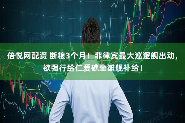 倍悦网配资 断粮3个月！菲律宾最大巡逻舰出动，欲强行给仁爱礁坐滩舰补给！