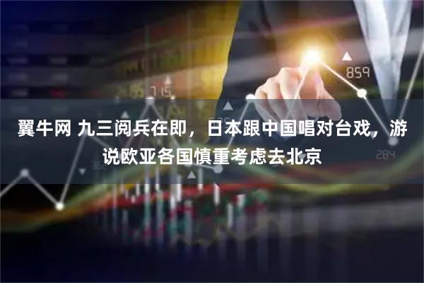 翼牛网 九三阅兵在即，日本跟中国唱对台戏，游说欧亚各国慎重考虑去北京