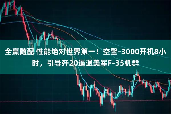 全赢随配 性能绝对世界第一！空警-3000开机8小时，引导歼20逼退美军F-35机群