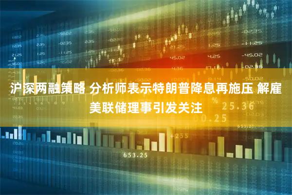 沪深两融策略 分析师表示特朗普降息再施压 解雇美联储理事引发关注