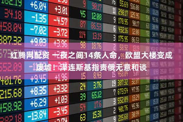 红腾网配资 一夜之间14条人命，欧盟大楼变成废墟！泽连斯基指责俄无意和谈