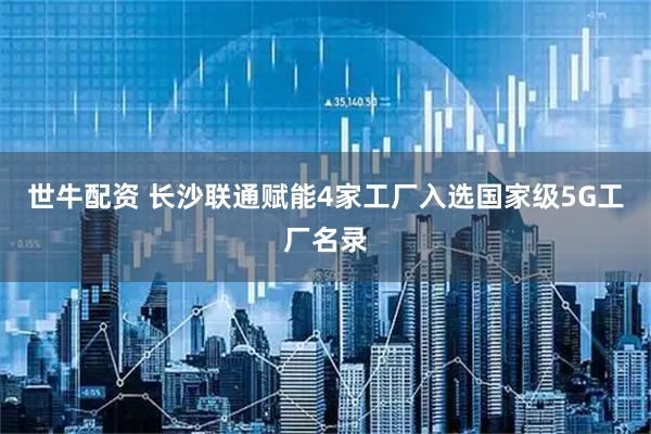 世牛配资 长沙联通赋能4家工厂入选国家级5G工厂名录