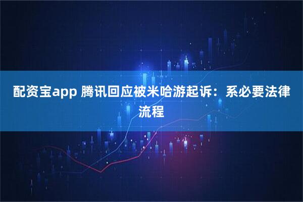 配资宝app 腾讯回应被米哈游起诉：系必要法律流程