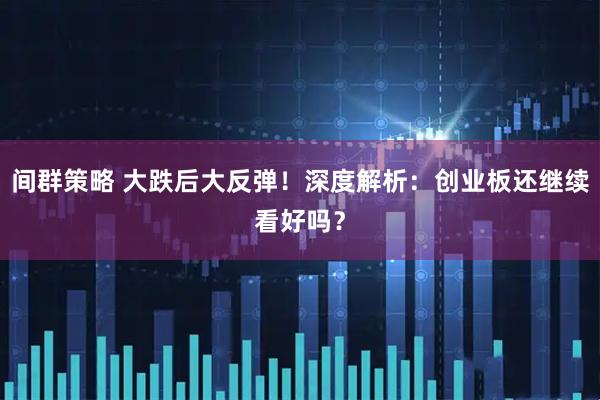 间群策略 大跌后大反弹！深度解析：创业板还继续看好吗？