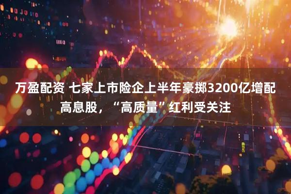 万盈配资 七家上市险企上半年豪掷3200亿增配高息股，“高质量”红利受关注