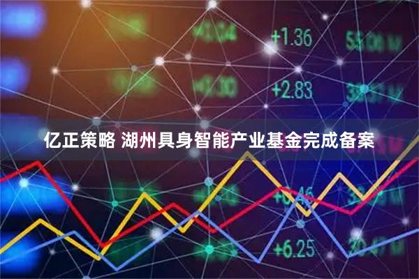 亿正策略 湖州具身智能产业基金完成备案