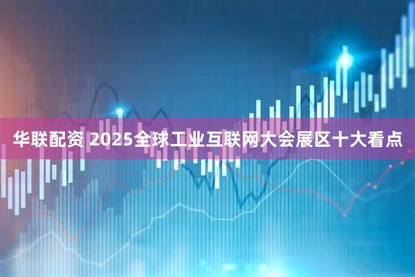 华联配资 2025全球工业互联网大会展区十大看点