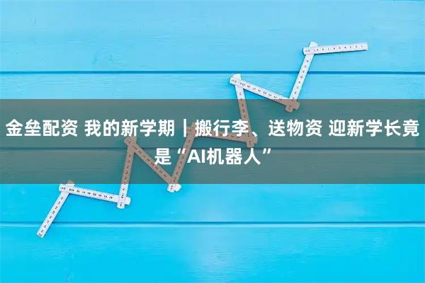 金垒配资 我的新学期｜搬行李、送物资 迎新学长竟是“AI机器人”
