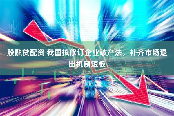 股融贷配资 我国拟修订企业破产法，补齐市场退出机制短板