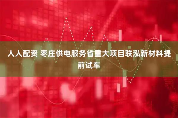 人人配资 枣庄供电服务省重大项目联泓新材料提前试车