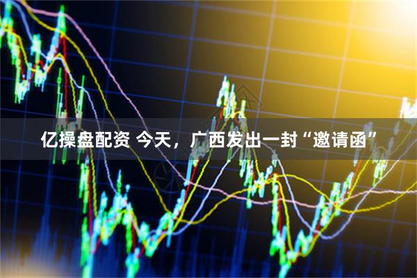 亿操盘配资 今天，广西发出一封“邀请函”