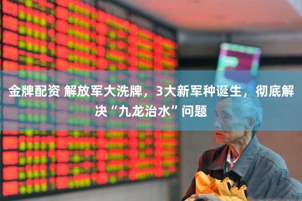 金牌配资 解放军大洗牌，3大新军种诞生，彻底解决“九龙治水”问题