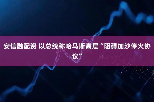 安信融配资 以总统称哈马斯高层“阻碍加沙停火协议”