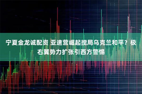 宁夏金龙诚配资 亚速营崛起搅局乌克兰和平？极右翼势力扩张引西方警惕