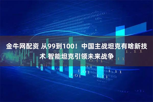 金牛网配资 从99到100！中国主战坦克有啥新技术 智能坦克引领未来战争
