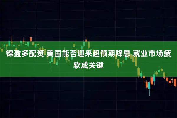 锦盈多配资 美国能否迎来超预期降息 就业市场疲软成关键