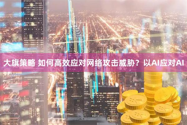 大旗策略 如何高效应对网络攻击威胁？以AI应对AI