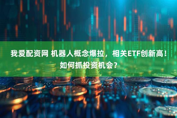 我爱配资网 机器人概念爆拉，相关ETF创新高！如何抓投资机会？