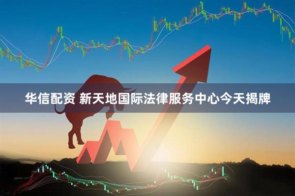 华信配资 新天地国际法律服务中心今天揭牌