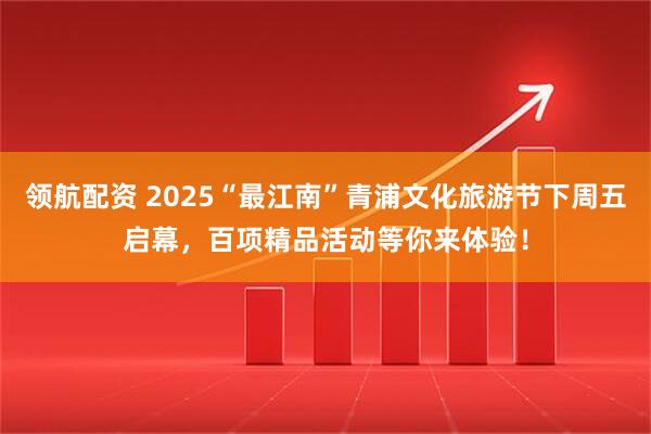 领航配资 2025“最江南”青浦文化旅游节下周五启幕，百项精品活动等你来体验！