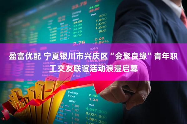 盈富优配 宁夏银川市兴庆区“会聚良缘”青年职工交友联谊活动浪漫启幕
