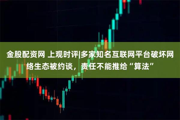 金股配资网 上观时评|多家知名互联网平台破坏网络生态被约谈，责任不能推给“算法”