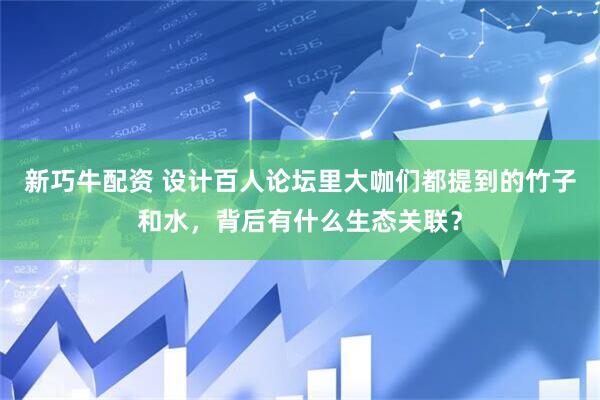 新巧牛配资 设计百人论坛里大咖们都提到的竹子和水，背后有什么生态关联？