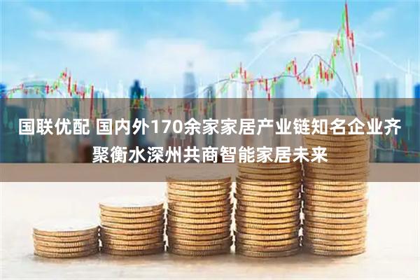 国联优配 国内外170余家家居产业链知名企业齐聚衡水深州共商智能家居未来