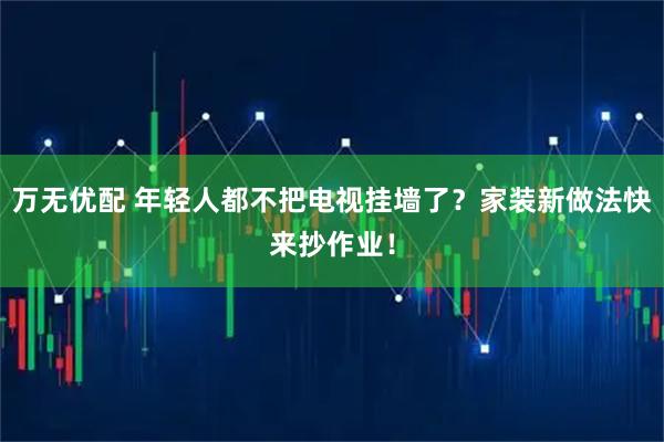 万无优配 年轻人都不把电视挂墙了？家装新做法快来抄作业！