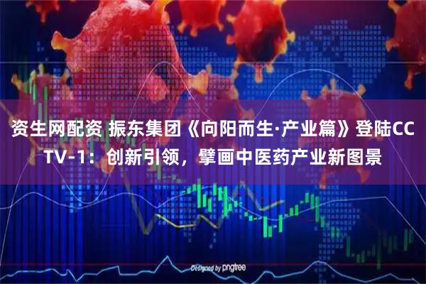 资生网配资 振东集团《向阳而生·产业篇》登陆CCTV-1：创新引领，擘画中医药产业新图景