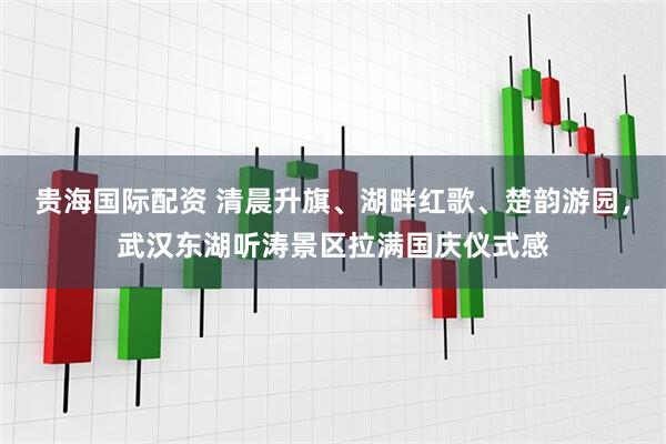 贵海国际配资 清晨升旗、湖畔红歌、楚韵游园，武汉东湖听涛景区拉满国庆仪式感