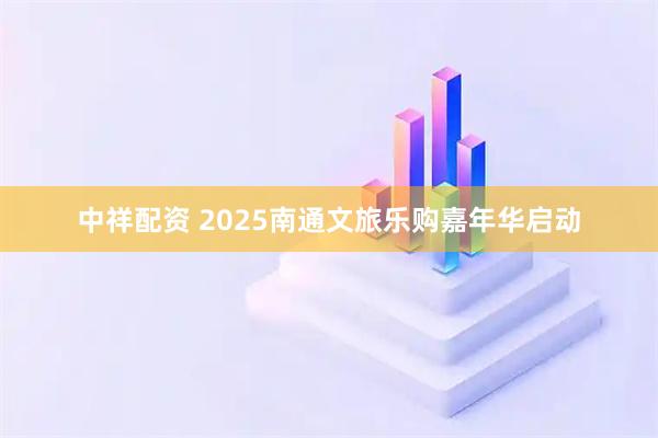 中祥配资 2025南通文旅乐购嘉年华启动