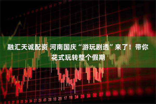 融汇天诚配资 河南国庆“游玩剧透”来了！带你花式玩转整个假期