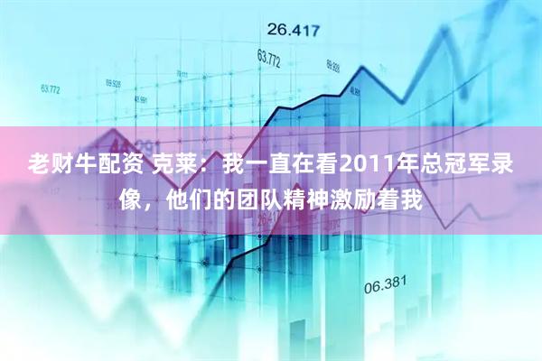 老财牛配资 克莱：我一直在看2011年总冠军录像，他们的团队精神激励着我