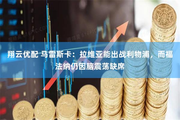 翔云优配 马雷斯卡：拉维亚能出战利物浦，而福法纳仍因脑震荡缺席
