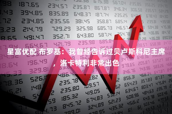 星富优配 布罗基：我曾经告诉过贝卢斯科尼主席，洛卡特利非常出色