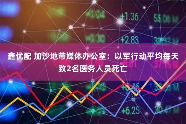 鑫优配 加沙地带媒体办公室：以军行动平均每天致2名医务人员死亡