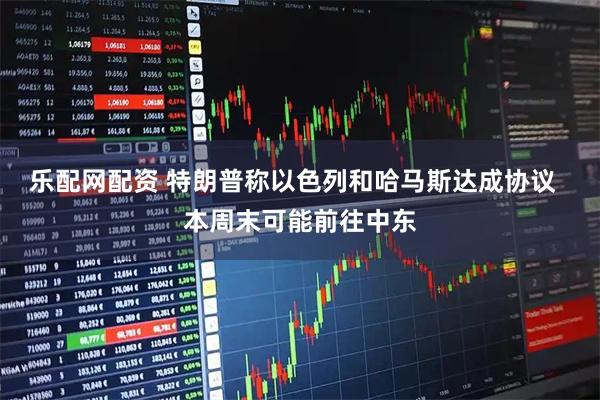 乐配网配资 特朗普称以色列和哈马斯达成协议  本周末可能前往中东