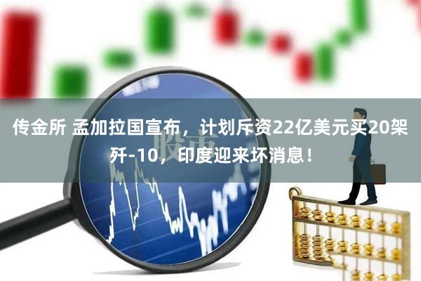 传金所 孟加拉国宣布，计划斥资22亿美元买20架歼-10，印度迎来坏消息！