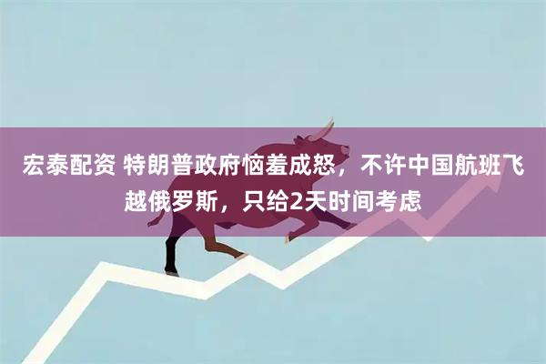 宏泰配资 特朗普政府恼羞成怒，不许中国航班飞越俄罗斯，只给2天时间考虑