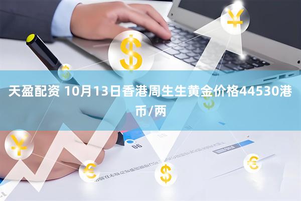天盈配资 10月13日香港周生生黄金价格44530港币/两