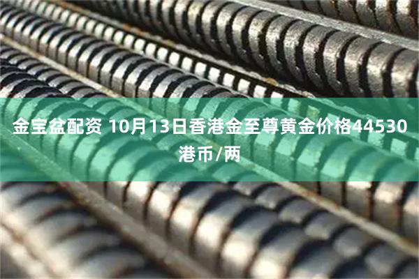 金宝盆配资 10月13日香港金至尊黄金价格44530港币/两