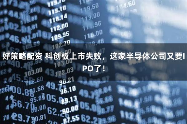 好策略配资 科创板上市失败，这家半导体公司又要IPO了！
