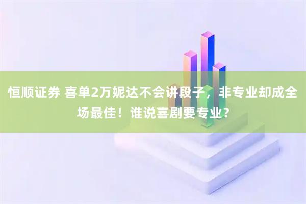 恒顺证券 喜单2万妮达不会讲段子，非专业却成全场最佳！谁说喜剧要专业？