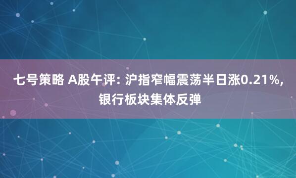 七号策略 A股午评: 沪指窄幅震荡半日涨0.21%, 银行板块集体反弹