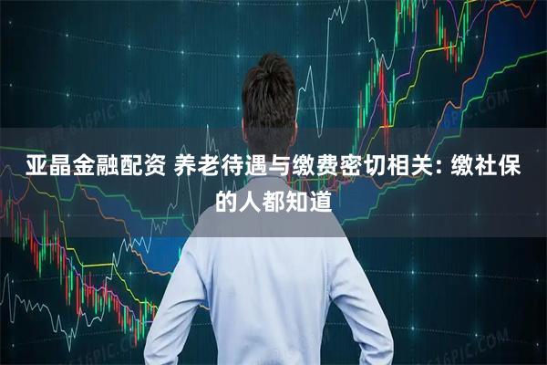 亚晶金融配资 养老待遇与缴费密切相关: 缴社保的人都知道